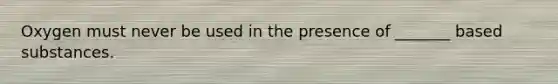 Oxygen must never be used in the presence of _______ based substances.