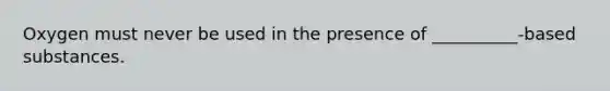 Oxygen must never be used in the presence of __________-based substances.