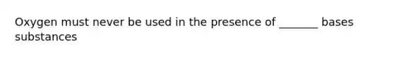 Oxygen must never be used in the presence of _______ bases substances