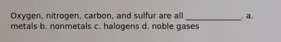 Oxygen, nitrogen, carbon, and sulfur are all ______________. a. metals b. nonmetals c. halogens d. noble gases