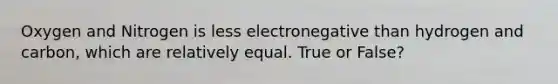 Oxygen and Nitrogen is less electronegative than hydrogen and carbon, which are relatively equal. True or False?