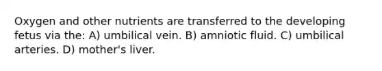 Oxygen and other nutrients are transferred to the developing fetus via the: A) umbilical vein. B) amniotic fluid. C) umbilical arteries. D) mother's liver.