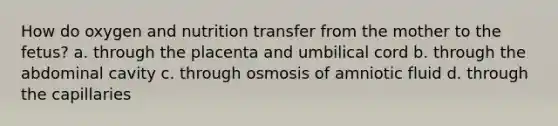 How do oxygen and nutrition transfer from the mother to the fetus? a. through the placenta and umbilical cord b. through the abdominal cavity c. through osmosis of amniotic fluid d. through the capillaries