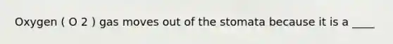 Oxygen ( O 2 ) gas moves out of the stomata because it is a ____