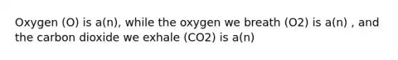 Oxygen (O) is a(n), while the oxygen we breath (O2) is a(n) , and the carbon dioxide we exhale (CO2) is a(n)