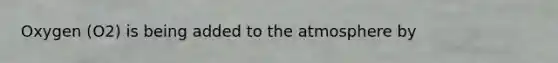 Oxygen (O2) is being added to the atmosphere by