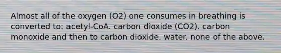 Almost all of the oxygen (O2) one consumes in breathing is converted to: acetyl-CoA. carbon dioxide (CO2). carbon monoxide and then to carbon dioxide. water. none of the above.