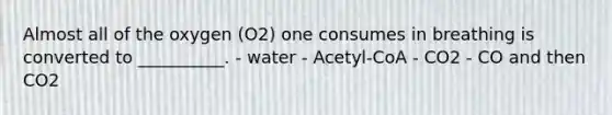 Almost all of the oxygen (O2) one consumes in breathing is converted to __________. - water - Acetyl-CoA - CO2 - CO and then CO2