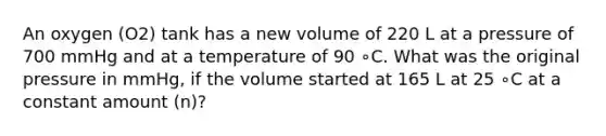 An oxygen (O2) tank has a new volume of 220 L at a pressure of 700 mmHg and at a temperature of 90 ∘C. What was the original pressure in mmHg, if the volume started at 165 L at 25 ∘C at a constant amount (n)?