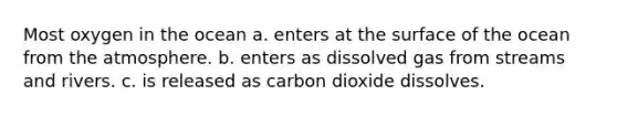 Most oxygen in the ocean a. enters at the surface of the ocean from the atmosphere. b. enters as dissolved gas from streams and rivers. c. is released as carbon dioxide dissolves.