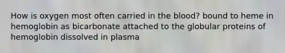 How is oxygen most often carried in the blood? bound to heme in hemoglobin as bicarbonate attached to the globular proteins of hemoglobin dissolved in plasma