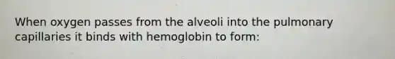 When oxygen passes from the alveoli into the pulmonary capillaries it binds with hemoglobin to form: