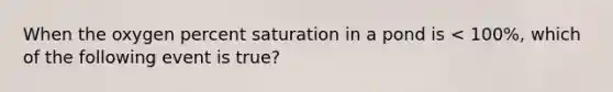 When the oxygen percent saturation in a pond is < 100%, which of the following event is true?