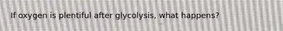 If oxygen is plentiful after glycolysis, what happens?