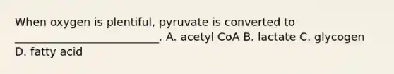 When oxygen is plentiful, pyruvate is converted to __________________________. A. acetyl CoA B. lactate C. glycogen D. fatty acid