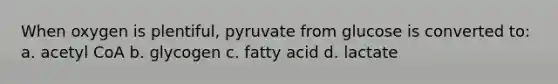 When oxygen is plentiful, pyruvate from glucose is converted to: a. acetyl CoA b. glycogen c. fatty acid d. lactate