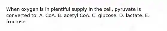 When oxygen is in plentiful supply in the cell, pyruvate is converted to: A. CoA. B. acetyl CoA. C. glucose. D. lactate. E. fructose.