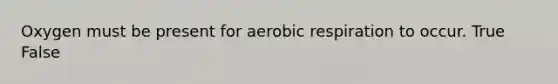 Oxygen must be present for aerobic respiration to occur. True False