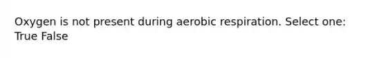 Oxygen is not present during aerobic respiration. Select one: True False