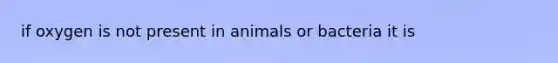 if oxygen is not present in animals or bacteria it is