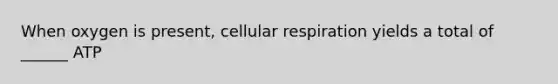 When oxygen is present, cellular respiration yields a total of ______ ATP