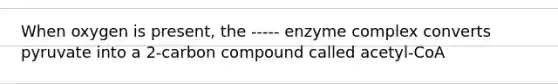 When oxygen is present, the ----- enzyme complex converts pyruvate into a 2-carbon compound called acetyl-CoA