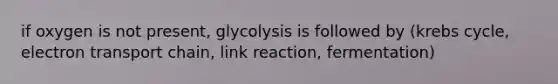 if oxygen is not present, glycolysis is followed by (krebs cycle, electron transport chain, link reaction, fermentation)