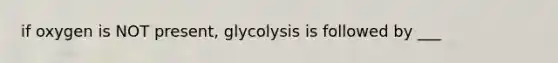 if oxygen is NOT present, glycolysis is followed by ___