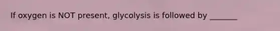 If oxygen is NOT present, glycolysis is followed by _______