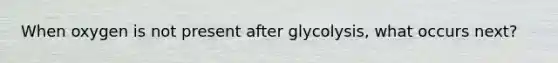 When oxygen is not present after glycolysis, what occurs next?