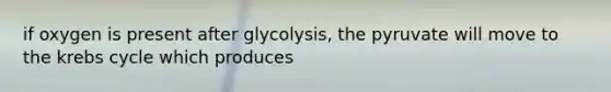 if oxygen is present after glycolysis, the pyruvate will move to the krebs cycle which produces