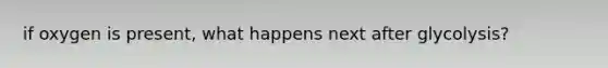 if oxygen is present, what happens next after glycolysis?