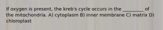 If oxygen is present, the kreb's cycle occurs in the _________ of the mitochondria. A) cytoplasm B) inner membrane C) matrix D) chloroplast