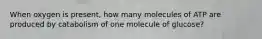 When oxygen is present, how many molecules of ATP are produced by catabolism of one molecule of glucose?