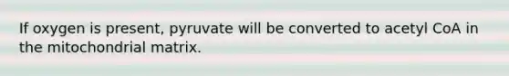 If oxygen is present, pyruvate will be converted to acetyl CoA in the mitochondrial matrix.