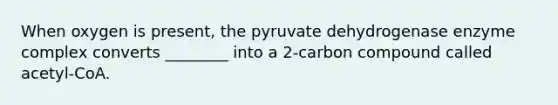 When oxygen is present, the pyruvate dehydrogenase enzyme complex converts ________ into a 2-carbon compound called acetyl-CoA.