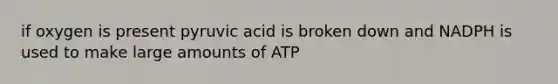 if oxygen is present pyruvic acid is broken down and NADPH is used to make large amounts of ATP