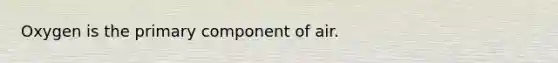 Oxygen is the primary component of air.