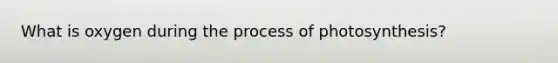 What is oxygen during the process of photosynthesis?