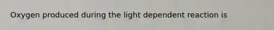 Oxygen produced during the light dependent reaction is