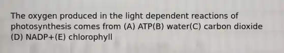 The oxygen produced in the light dependent reactions of photosynthesis comes from (A) ATP(B) water(C) carbon dioxide (D) NADP+(E) chlorophyll