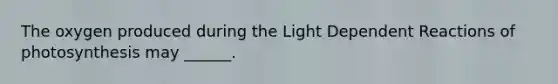 The oxygen produced during the Light Dependent Reactions of photosynthesis may ______.