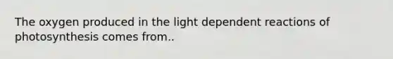 The oxygen produced in the light dependent reactions of photosynthesis comes from..