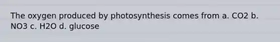 The oxygen produced by photosynthesis comes from a. CO2 b. NO3 c. H2O d. glucose