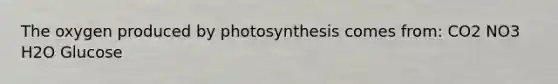 The oxygen produced by photosynthesis comes from: CO2 NO3 H2O Glucose