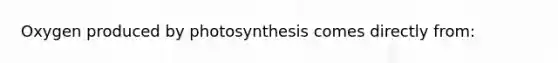 Oxygen produced by photosynthesis comes directly from: