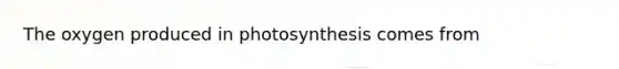 The oxygen produced in photosynthesis comes from