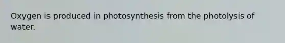 Oxygen is produced in photosynthesis from the photolysis of water.