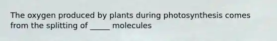 The oxygen produced by plants during photosynthesis comes from the splitting of _____ molecules