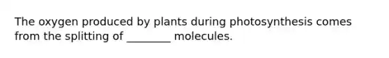 The oxygen produced by plants during photosynthesis comes from the splitting of ________ molecules.